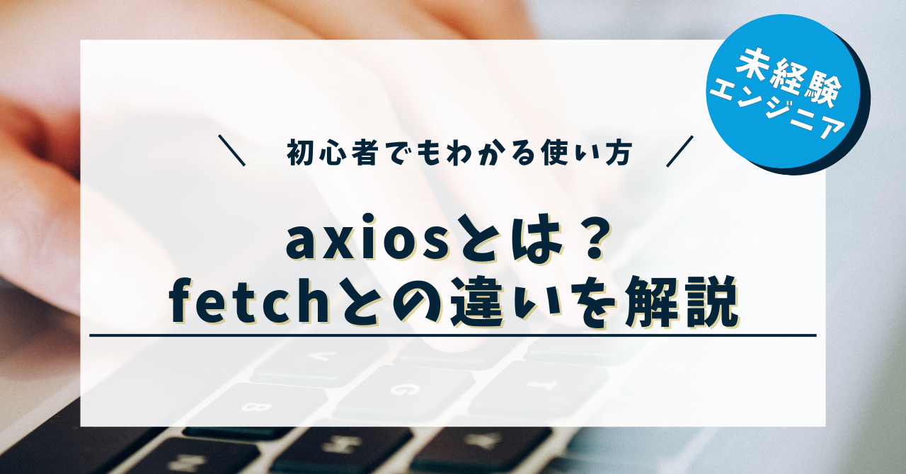 axiosとは？初心者でもわかる使い方・fetchとの違いを解説